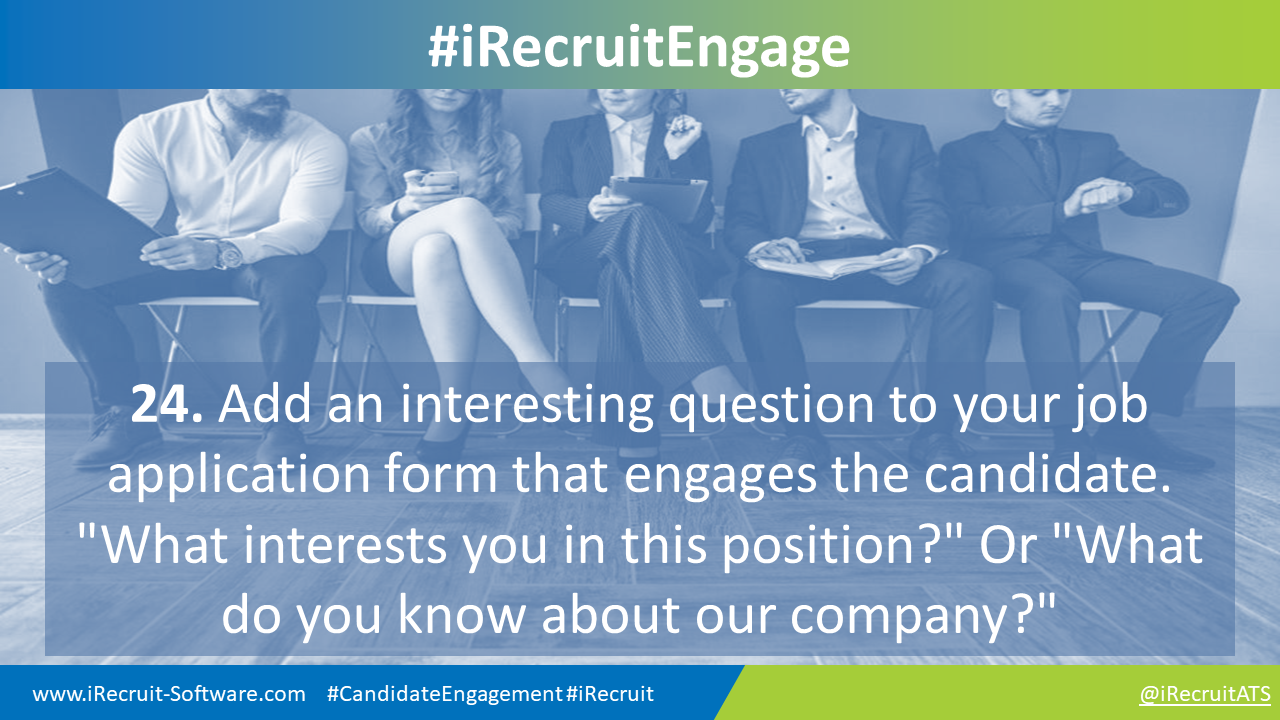 24. Add an interesting question to your job application form that engages the candidate. "What interests you in this position?" Or "What do you know about our company?"