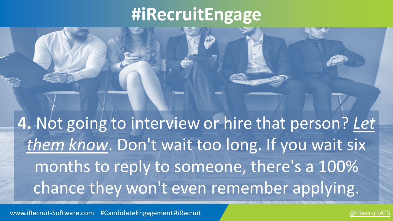4. Not going to interview or hire that person? Let them know. Don't wait too long. If you wait six months to reply to someone, there's a 100% chance they won't even remember applying.